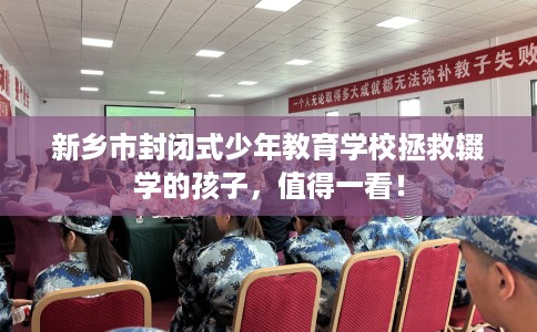 新乡市封闭式少年教育学校拯救辍学的孩子,值得一看! 新乡市封闭式少年教育学校拯救辍学的孩子,值得一看!