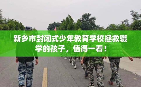 新乡市封闭式少年教育学校拯救辍学的孩子，值得一看！