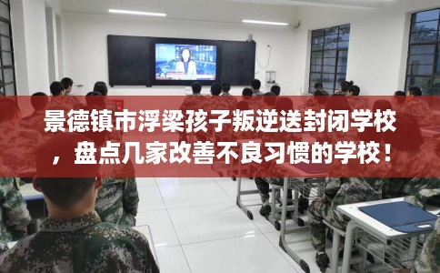 景德镇市浮梁孩子叛逆送封闭学校,盘点几家改善不良习惯的学校! 景德镇市浮梁孩子叛逆送封闭学校,盘点几家改善不良习惯的学校!