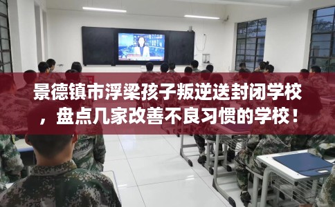 景德镇市浮梁孩子叛逆送封闭学校,盘点几家改善不良习惯的学校! 景德镇市浮梁孩子叛逆送封闭学校,盘点几家改善不良习惯的学校!