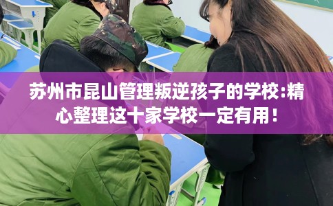 苏州市昆山管理叛逆孩子的学校:精心整理这十家学校一定有用！