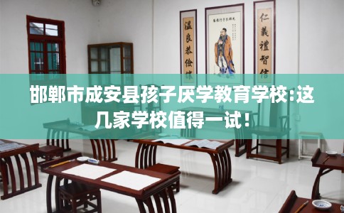 邯郸市成安县孩子厌学教育学校:这几家学校值得一试！