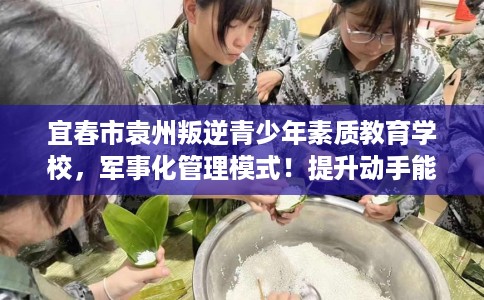 宜春市袁州叛逆青少年素质教育学校，军事化管理模式！提升动手能力！