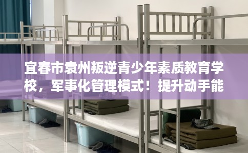 宜春市袁州叛逆青少年素质教育学校，军事化管理模式！提升动手能力！