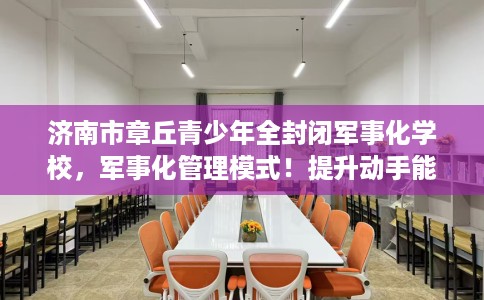 济南市章丘青少年全封闭军事化学校,军事化管理模式!提升动手能力! 济南市章丘青少年全封闭军事化学校,军事化管理模式!提升动手能力!