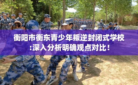 衡阳市衡东青少年叛逆封闭式学校:深入分析明确观点对比！