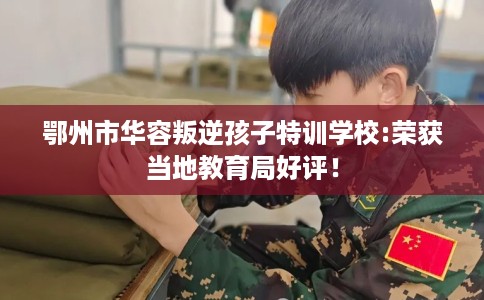 鄂州市华容叛逆孩子特训学校:荣获当地教育局好评！