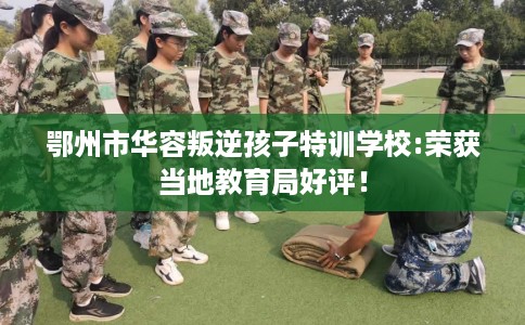 鄂州市华容叛逆孩子特训学校:荣获当地教育局好评！