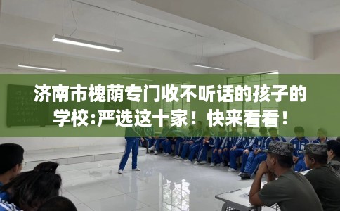 济南市槐荫专门收不听话的孩子的学校:严选这十家！快来看看！