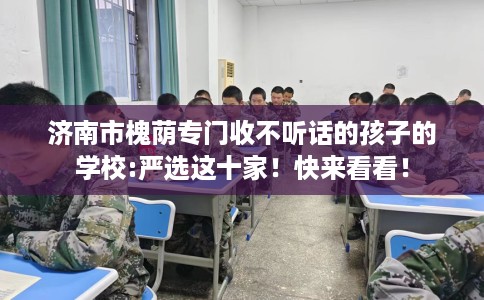 济南市槐荫专门收不听话的孩子的学校:严选这十家！快来看看！