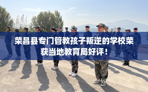 荣昌县专门管教孩子叛逆的学校荣获当地教育局好评! 荣昌县专门管教孩子叛逆的学校荣获当地教育局好评!