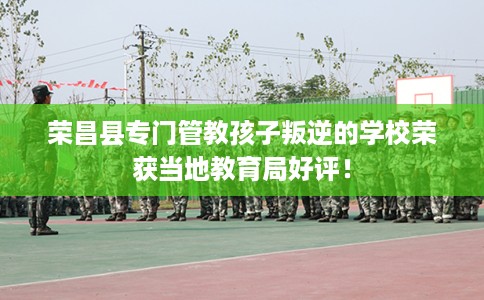 荣昌县专门管教孩子叛逆的学校荣获当地教育局好评! 荣昌县专门管教孩子叛逆的学校荣获当地教育局好评!