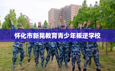 怀化市新晃教育青少年叛逆学校