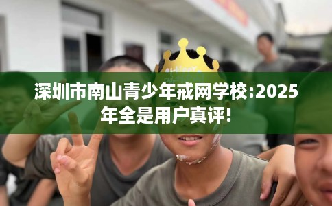 深圳市南山青少年戒网学校:2025年全是用户真评!