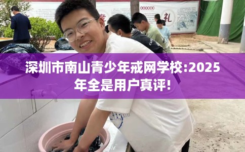 深圳市南山青少年戒网学校:2025年全是用户真评!