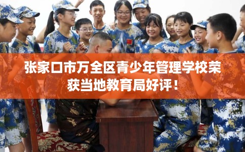 张家口市万全区青少年管理学校荣获当地教育局好评! 张家口市万全区青少年管理学校荣获当地教育局好评!