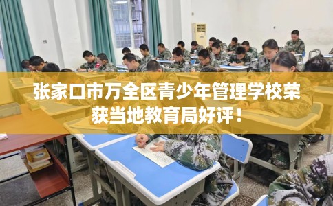 张家口市万全区青少年管理学校荣获当地教育局好评! 张家口市万全区青少年管理学校荣获当地教育局好评!