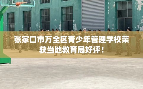张家口市万全区青少年管理学校荣获当地教育局好评! 张家口市万全区青少年管理学校荣获当地教育局好评!