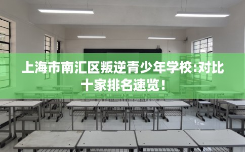 上海市南汇区叛逆青少年学校:对比十家排名速览！