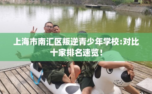 上海市南汇区叛逆青少年学校:对比十家排名速览！