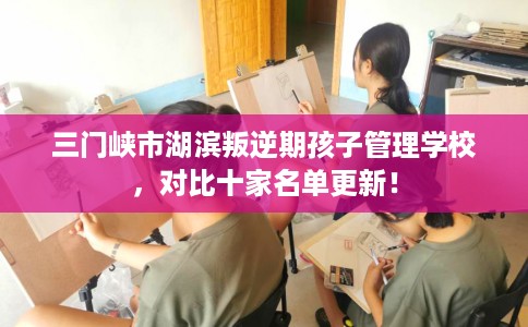 三门峡市湖滨叛逆期孩子管理学校，对比十家名单更新！