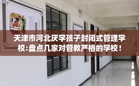 天津市河北厌学孩子封闭式管理学校:盘点几家对管教严格的学校！