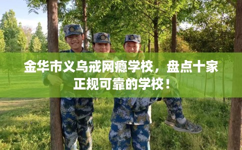 金华市义乌戒网瘾学校，盘点十家正规可靠的学校！