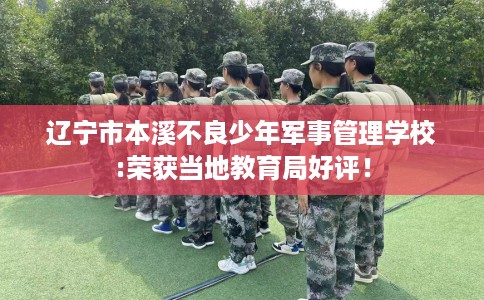 辽宁市本溪不良少年军事管理学校:荣获当地教育局好评！