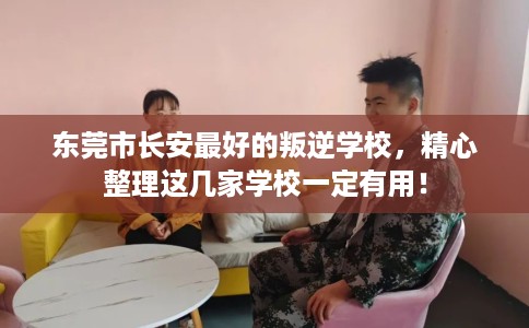 东莞市长安最好的叛逆学校,精心整理这几家学校一定有用! 东莞市长安最好的叛逆学校,精心整理这几家学校一定有用!