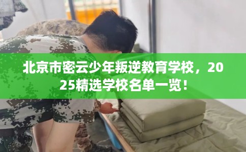北京市密云少年叛逆教育学校，2025精选学校名单一览！