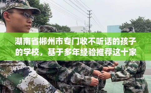 湖南省郴州市专门收不听话的孩子的学校,基于多年经验推荐这十家学校! 湖南省郴州市专门收不听话的孩子的学校,基于多年经验推荐这十家学校!