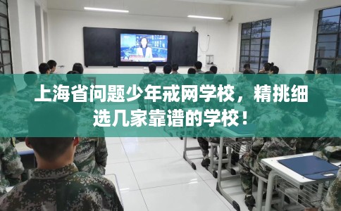 上海省问题少年戒网学校,精挑细选几家靠谱的学校! 上海省问题少年戒网学校,精挑细选几家靠谱的学校!