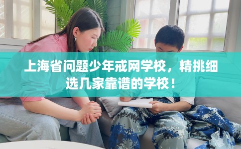 上海省问题少年戒网学校,精挑细选几家靠谱的学校! 上海省问题少年戒网学校,精挑细选几家靠谱的学校!