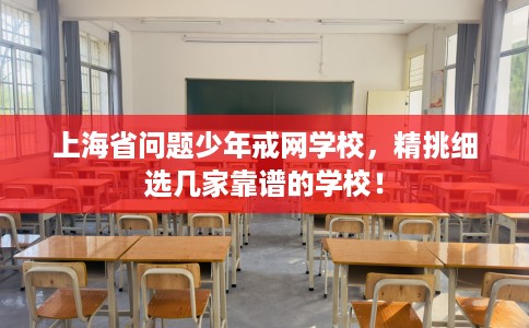 上海省问题少年戒网学校，精挑细选几家靠谱的学校！