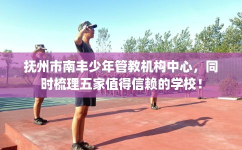 抚州市南丰少年管教机构中心,同时梳理五家值得信赖的学校! 抚州市南丰少年管教机构中心,同时梳理五家值得信赖的学校!