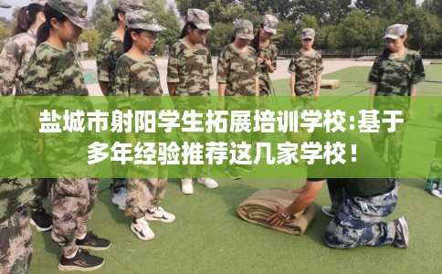 盐城市射阳学生拓展培训学校:基于多年经验推荐这几家学校! 盐城市射阳学生拓展培训学校:基于多年经验推荐这几家学校!