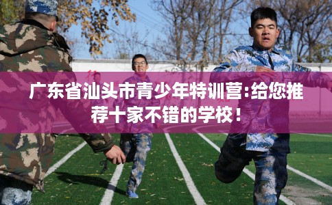 广东省汕头市青少年特训营:给您推荐十家不错的学校! 广东省汕头市青少年特训营:给您推荐十家不错的学校!