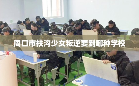 周口市扶沟少女叛逆要到哪种学校