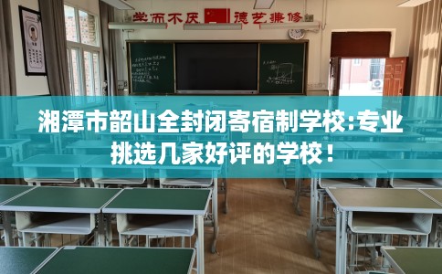 湘潭市韶山全封闭寄宿制学校:专业挑选几家好评的学校！