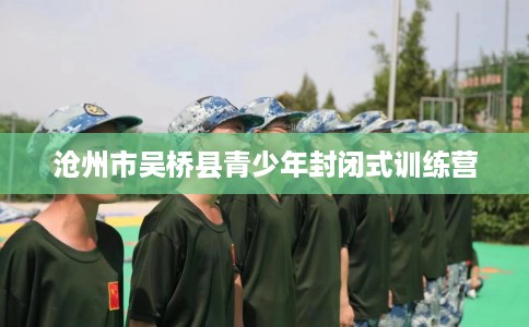 沧州市吴桥县青少年封闭式训练营 沧州市吴桥县青少年封闭式训练营