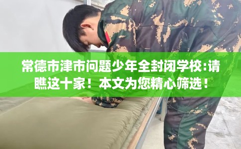 常德市津市问题少年全封闭学校:请瞧这十家!本文为您精心筛选! 常德市津市问题少年全封闭学校:请瞧这十家!本文为您精心筛选!