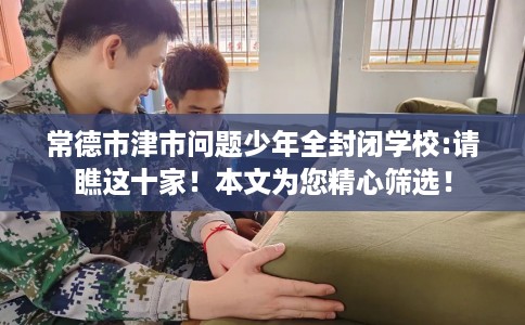 常德市津市问题少年全封闭学校:请瞧这十家!本文为您精心筛选! 常德市津市问题少年全封闭学校:请瞧这十家!本文为您精心筛选!