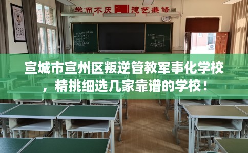 宣城市宣州区叛逆管教军事化学校,精挑细选几家靠谱的学校! 宣城市宣州区叛逆管教军事化学校,精挑细选几家靠谱的学校!