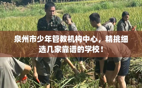 泉州市少年管教机构中心，精挑细选几家靠谱的学校！