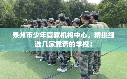 泉州市少年管教机构中心，精挑细选几家靠谱的学校！