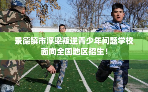 景德镇市浮梁叛逆青少年问题学校面向全国地区招生！