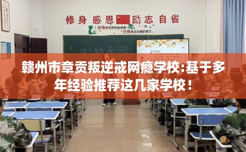 赣州市章贡叛逆戒网瘾学校:基于多年经验推荐这几家学校！