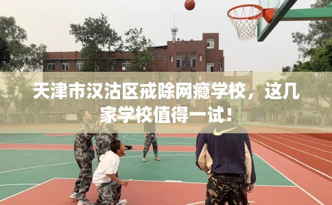 天津市汉沽区戒除网瘾学校,这几家学校值得一试! 天津市汉沽区戒除网瘾学校,这几家学校值得一试!