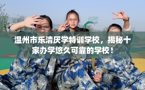 温州市乐清厌学特训学校，揭秘十家办学悠久可靠的学校！