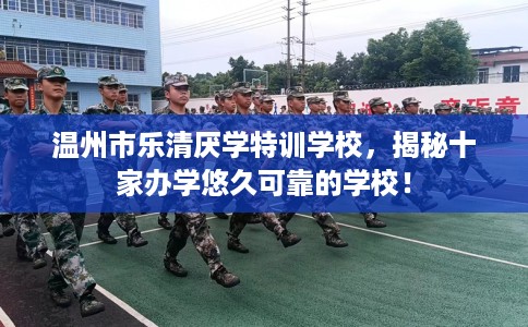 温州市乐清厌学特训学校，揭秘十家办学悠久可靠的学校！